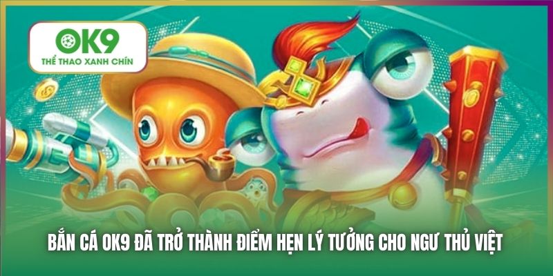 Bắn Cá OK9 đã trở thành điểm hẹn lý tưởng cho ngư thủ Việt