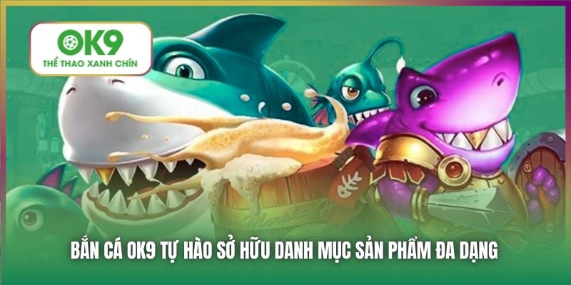 Bắn Cá OK9 tự hào sở hữu danh mục sản phẩm đa dạng