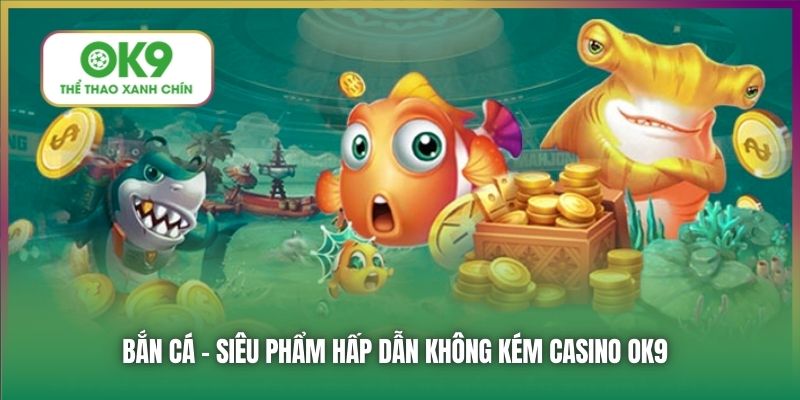 Bắn Cá - siêu phẩm hấp dẫn không kém Casino OK9