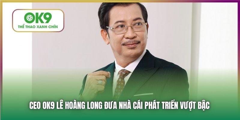 CEO OK9 Lê Hoàng Long đưa nhà cái phát triển vượt bậc