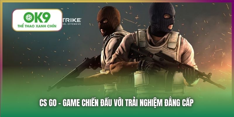CS GO - Game chiến đấu với trải nghiệm đẳng cấp
