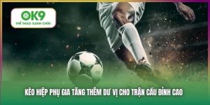 Kèo Hiệp Phụ Tại OK9 - Kèo Đấu Kịch Tính Không Thể Bỏ Lỡ