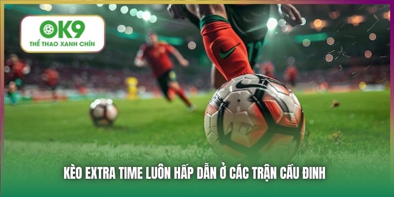 Kèo hiệp phụ luôn hấp dẫn ở các trận cầu đinh