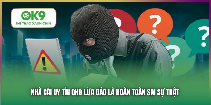 Nhà cái uy tín OK9 lừa đảo là hoàn toàn sai sự thật