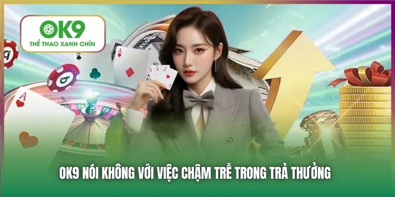 OK9 nói không với việc chậm trễ trong trả thưởng