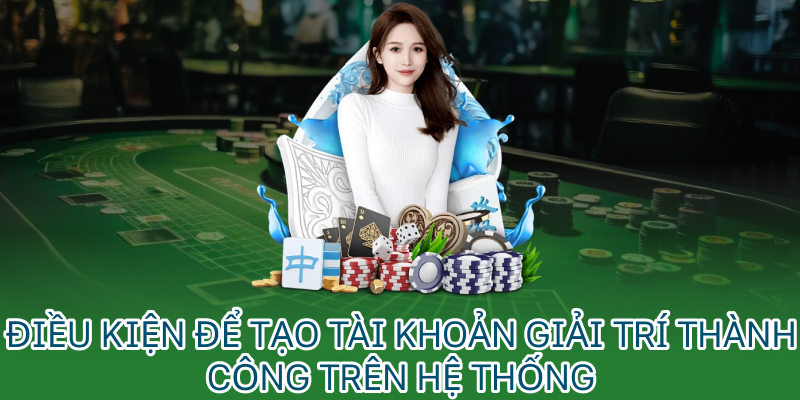 Điều kiện để tạo tài khoản giải trí thành công trên hệ thống
